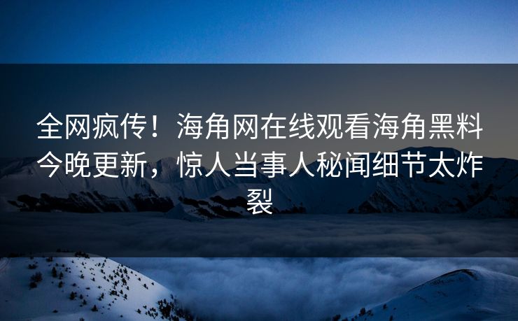 全网疯传！海角网在线观看海角黑料今晚更新，惊人当事人秘闻细节太炸裂