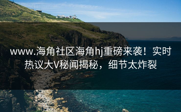 www.海角社区海角hj重磅来袭！实时热议大V秘闻揭秘，细节太炸裂