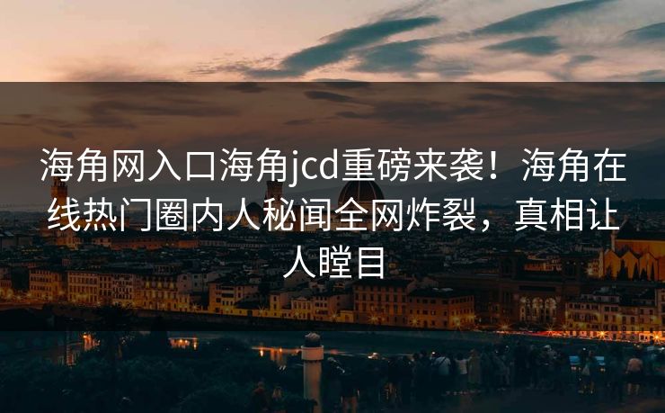 海角网入口海角jcd重磅来袭！海角在线热门圈内人秘闻全网炸裂，真相让人瞠目