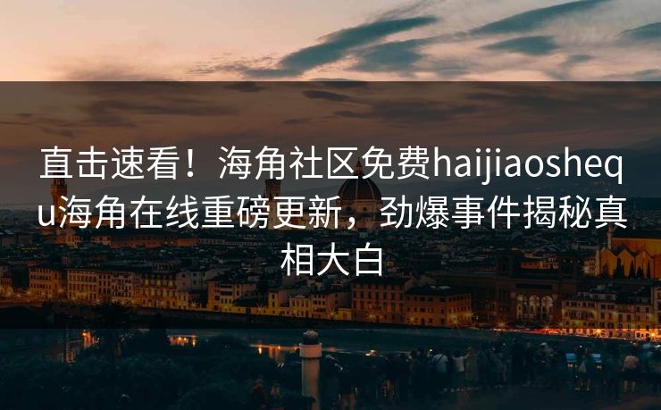 直击速看！海角社区免费haijiaoshequ海角在线重磅更新，劲爆事件揭秘真相大白