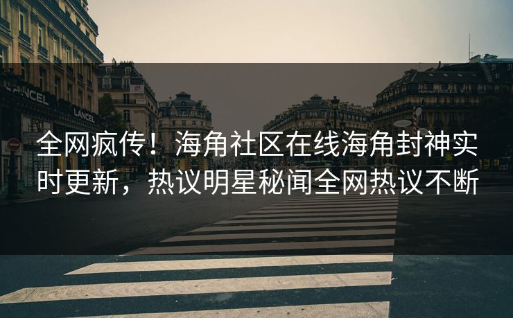 全网疯传！海角社区在线海角封神实时更新，热议明星秘闻全网热议不断