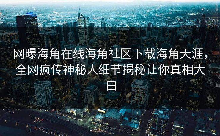 网曝海角在线海角社区下载海角天涯，全网疯传神秘人细节揭秘让你真相大白