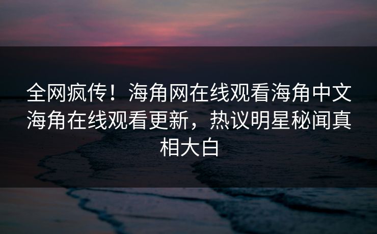 全网疯传！海角网在线观看海角中文海角在线观看更新，热议明星秘闻真相大白