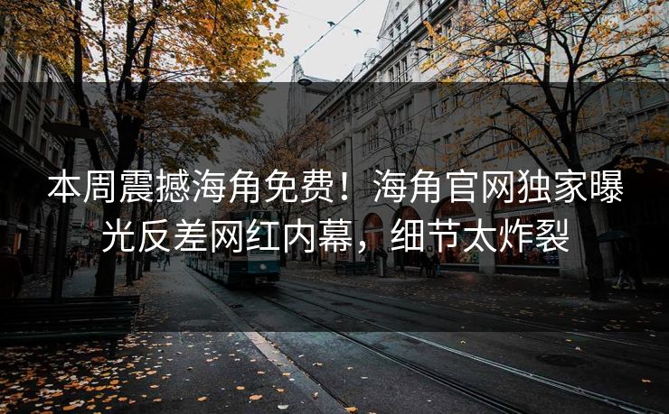 本周震撼海角免费！海角官网独家曝光反差网红内幕，细节太炸裂