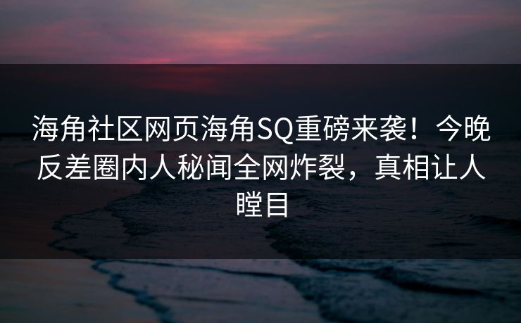 海角社区网页海角SQ重磅来袭！今晚反差圈内人秘闻全网炸裂，真相让人瞠目