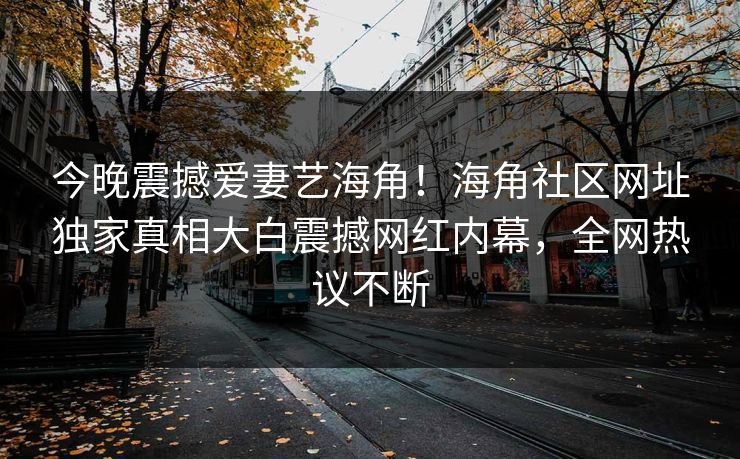 今晚震撼爱妻艺海角！海角社区网址独家真相大白震撼网红内幕，全网热议不断