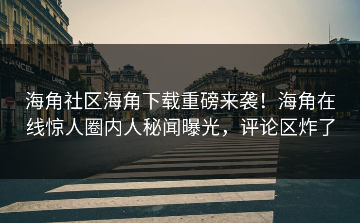 海角社区海角下载重磅来袭！海角在线惊人圈内人秘闻曝光，评论区炸了