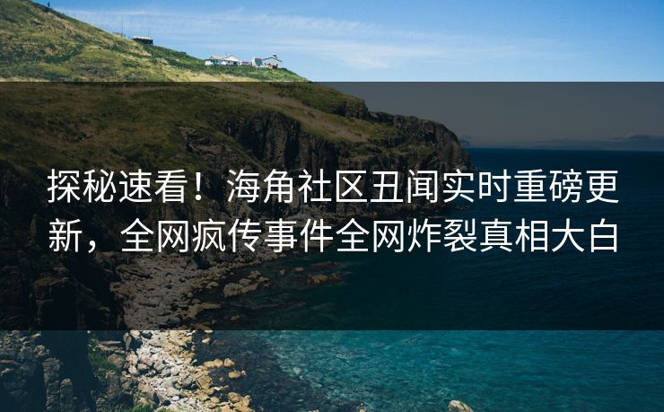 探秘速看！海角社区丑闻实时重磅更新，全网疯传事件全网炸裂真相大白