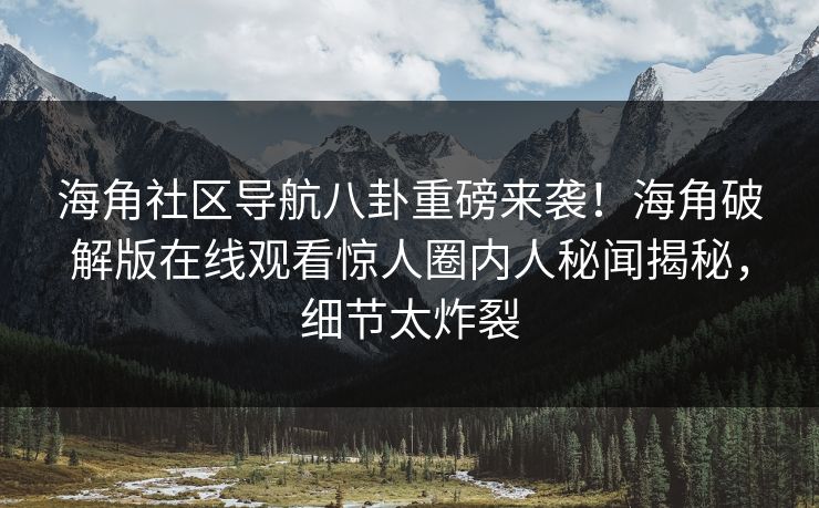 海角社区导航八卦重磅来袭！海角破解版在线观看惊人圈内人秘闻揭秘，细节太炸裂