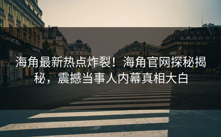 海角最新热点炸裂！海角官网探秘揭秘，震撼当事人内幕真相大白