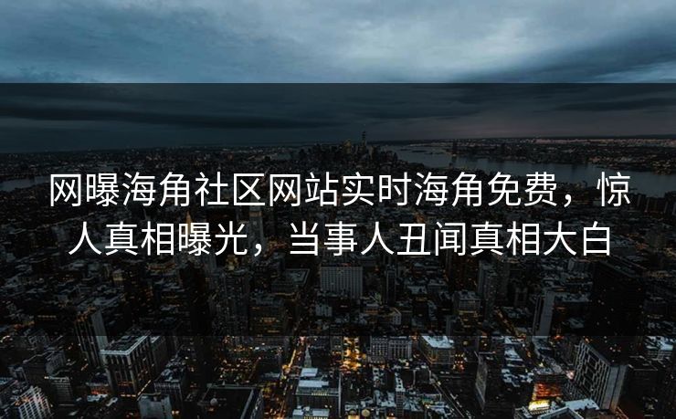 网曝海角社区网站实时海角免费，惊人真相曝光，当事人丑闻真相大白