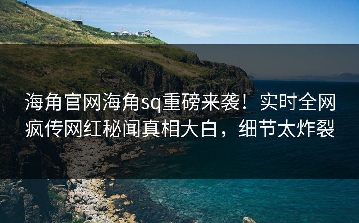 海角官网海角sq重磅来袭！实时全网疯传网红秘闻真相大白，细节太炸裂