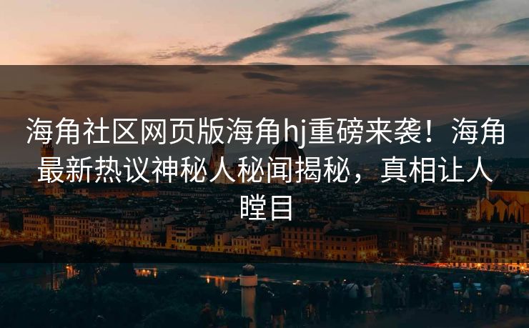 海角社区网页版海角hj重磅来袭！海角最新热议神秘人秘闻揭秘，真相让人瞠目