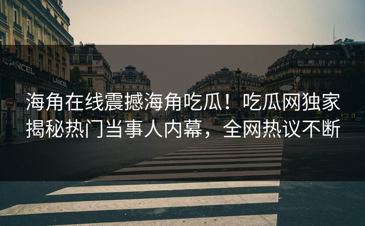海角在线震撼海角吃瓜！吃瓜网独家揭秘热门当事人内幕，全网热议不断