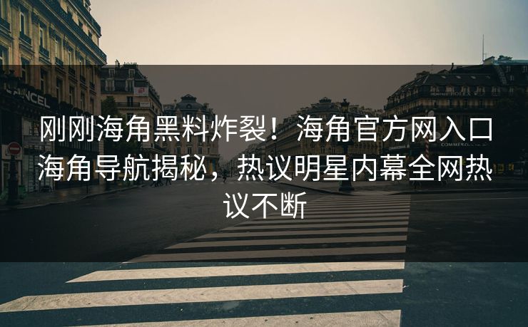 刚刚海角黑料炸裂！海角官方网入口海角导航揭秘，热议明星内幕全网热议不断