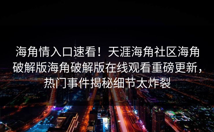 海角情入口速看！天涯海角社区海角破解版海角破解版在线观看重磅更新，热门事件揭秘细节太炸裂
