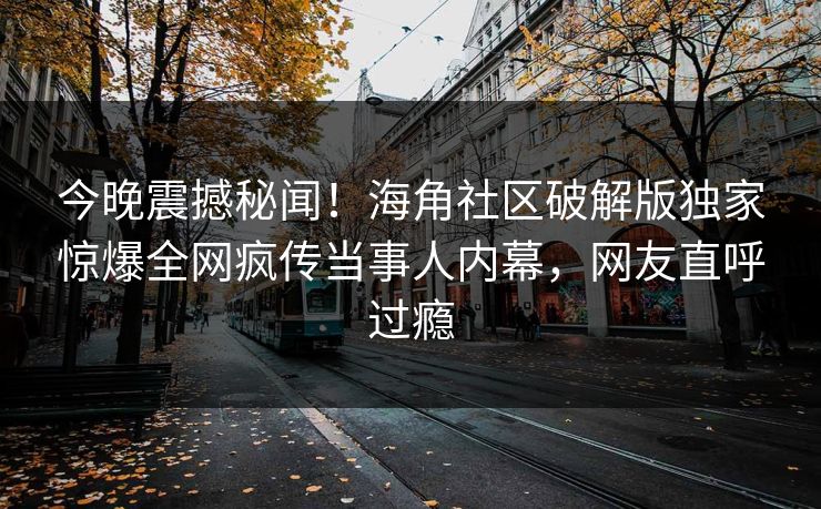 今晚震撼秘闻！海角社区破解版独家惊爆全网疯传当事人内幕，网友直呼过瘾