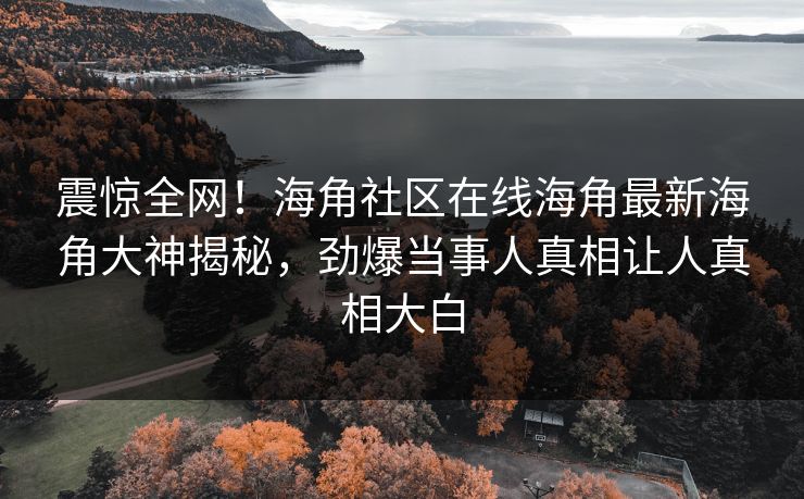 震惊全网！海角社区在线海角最新海角大神揭秘，劲爆当事人真相让人真相大白
