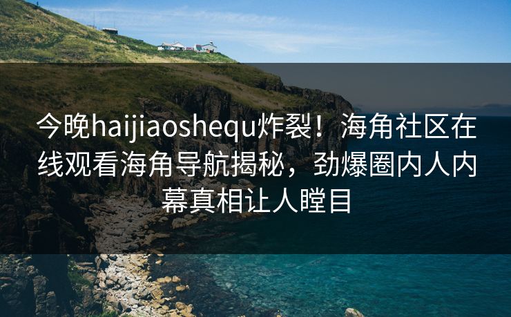 今晚haijiaoshequ炸裂！海角社区在线观看海角导航揭秘，劲爆圈内人内幕真相让人瞠目