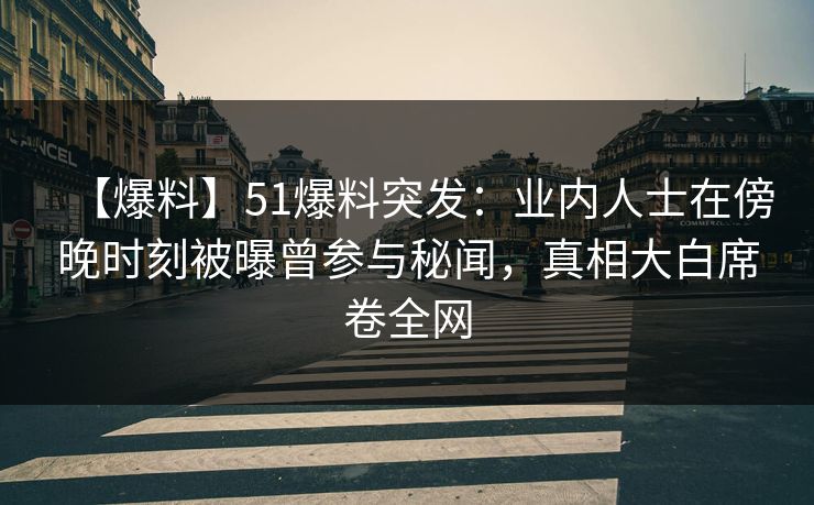 【爆料】51爆料突发：业内人士在傍晚时刻被曝曾参与秘闻，真相大白席卷全网