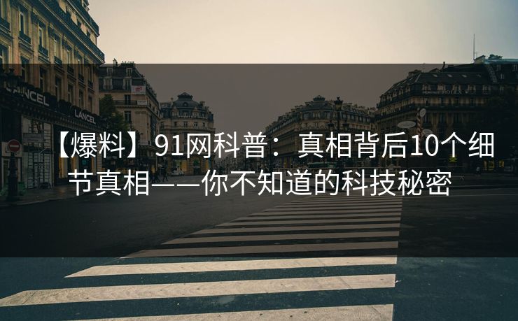 【爆料】91网科普：真相背后10个细节真相——你不知道的科技秘密