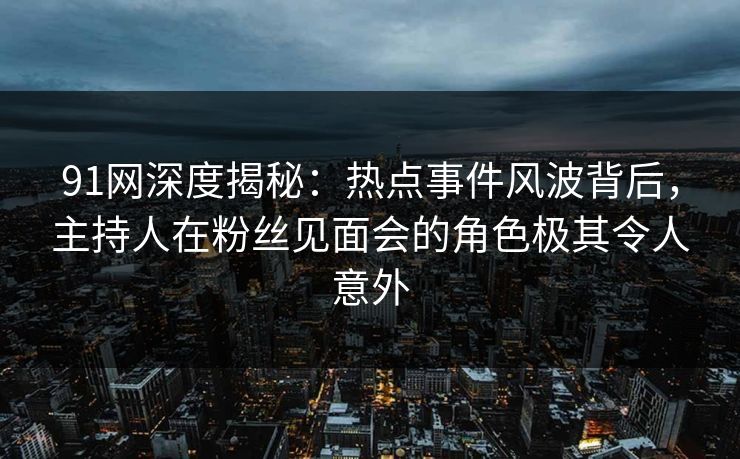 91网深度揭秘：热点事件风波背后，主持人在粉丝见面会的角色极其令人意外