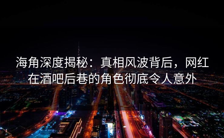 海角深度揭秘：真相风波背后，网红在酒吧后巷的角色彻底令人意外