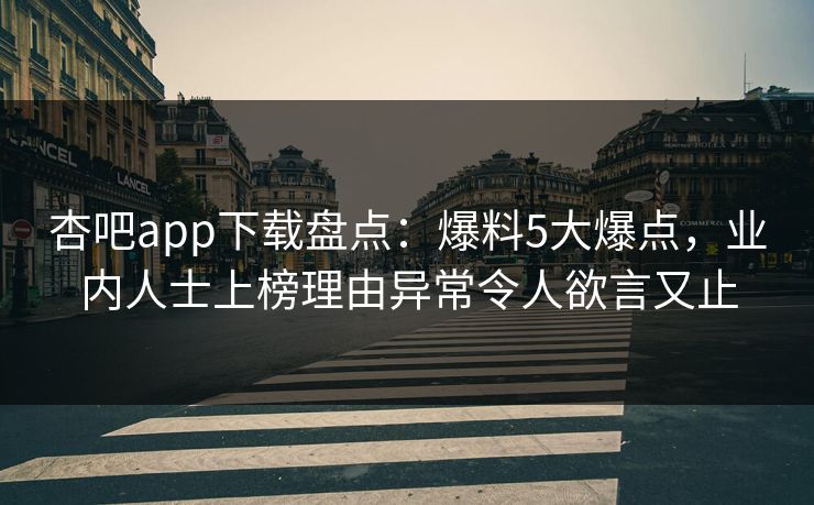 杏吧app下载盘点：爆料5大爆点，业内人士上榜理由异常令人欲言又止