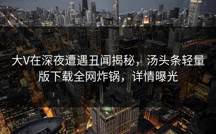 大V在深夜遭遇丑闻揭秘，汤头条轻量版下载全网炸锅，详情曝光