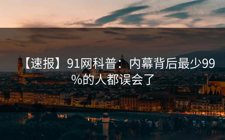 【速报】91网科普：内幕背后最少99%的人都误会了
