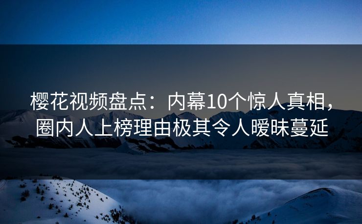 樱花视频盘点：内幕10个惊人真相，圈内人上榜理由极其令人暧昧蔓延