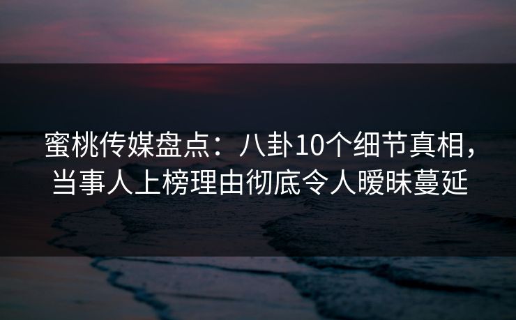 蜜桃传媒盘点：八卦10个细节真相，当事人上榜理由彻底令人暧昧蔓延