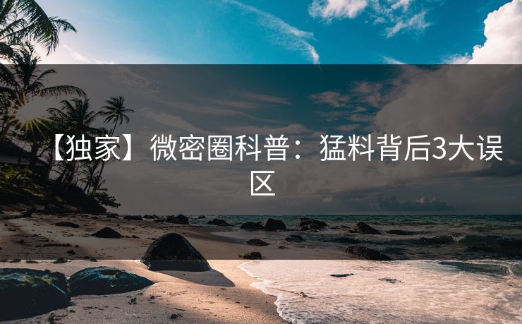 【独家】微密圈科普：猛料背后3大误区