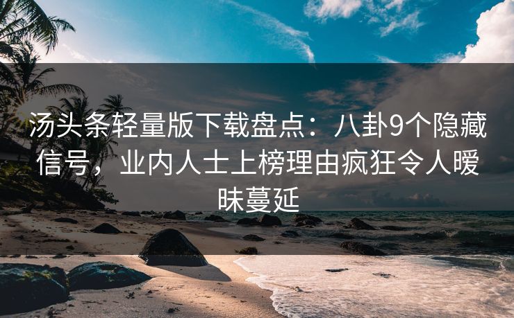 汤头条轻量版下载盘点：八卦9个隐藏信号，业内人士上榜理由疯狂令人暧昧蔓延