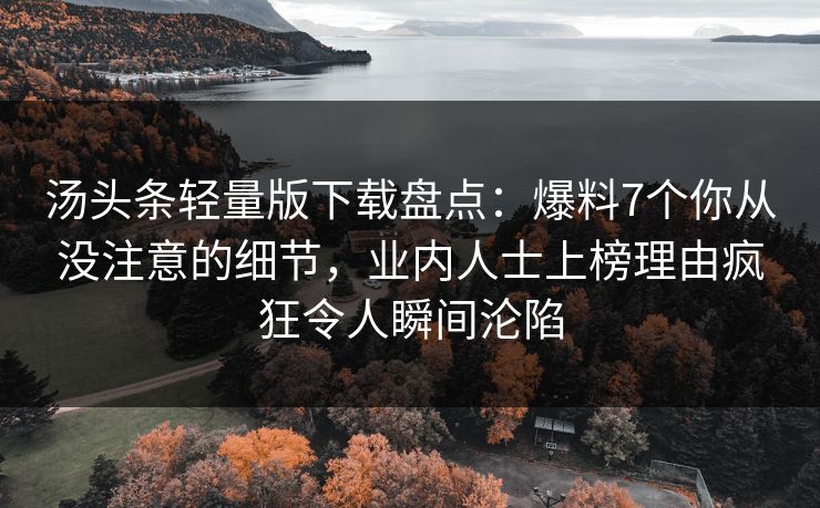汤头条轻量版下载盘点：爆料7个你从没注意的细节，业内人士上榜理由疯狂令人瞬间沦陷
