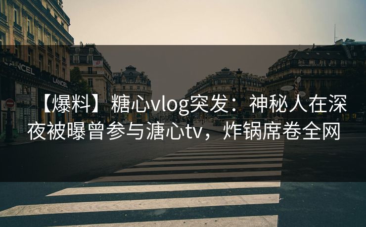 【爆料】糖心vlog突发：神秘人在深夜被曝曾参与溏心tv，炸锅席卷全网