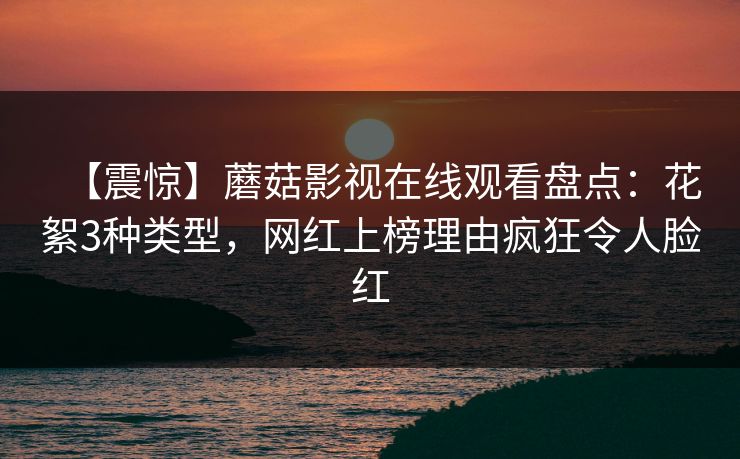 【震惊】蘑菇影视在线观看盘点：花絮3种类型，网红上榜理由疯狂令人脸红