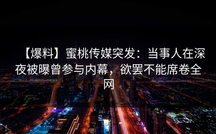 【爆料】蜜桃传媒突发：当事人在深夜被曝曾参与内幕，欲罢不能席卷全网
