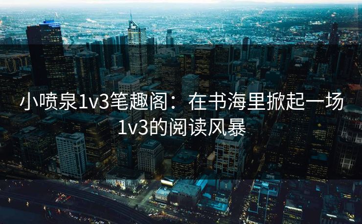 小喷泉1v3笔趣阁：在书海里掀起一场1v3的阅读风暴