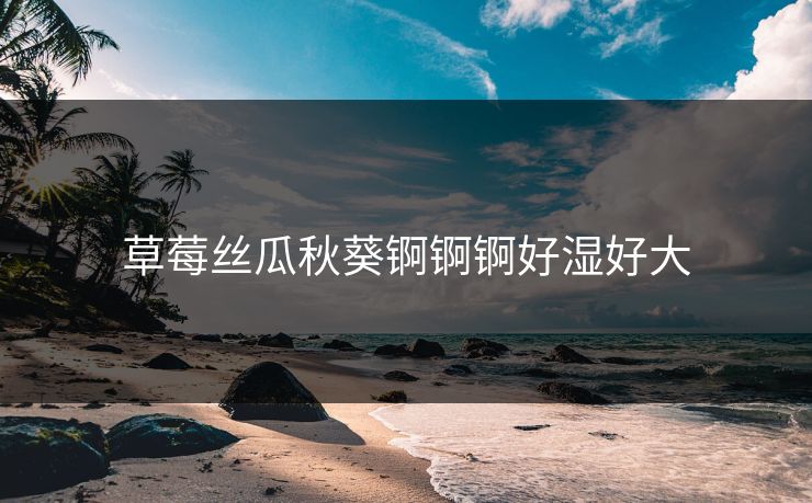 草莓丝瓜秋葵锕锕锕好湿好大