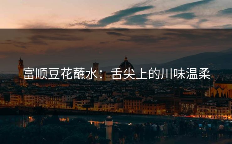 富顺豆花蘸水：舌尖上的川味温柔