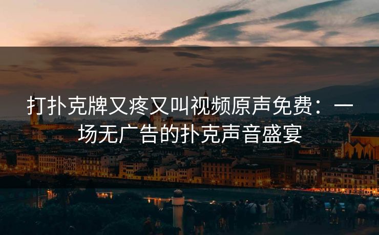 打扑克牌又疼又叫视频原声免费：一场无广告的扑克声音盛宴