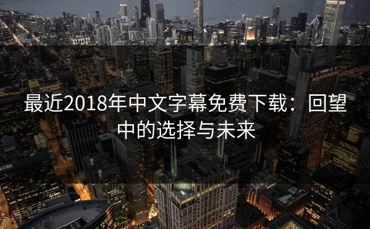 最近2018年中文字幕免费下载：回望中的选择与未来