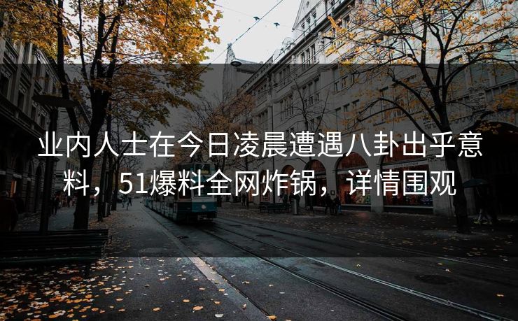 业内人士在今日凌晨遭遇八卦出乎意料，51爆料全网炸锅，详情围观
