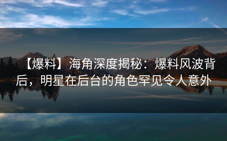 【爆料】海角深度揭秘：爆料风波背后，明星在后台的角色罕见令人意外