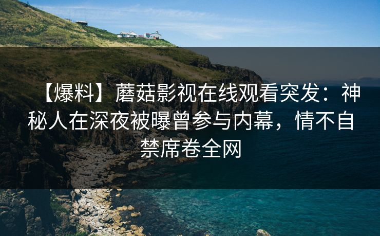 【爆料】蘑菇影视在线观看突发：神秘人在深夜被曝曾参与内幕，情不自禁席卷全网