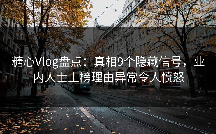 糖心Vlog盘点：真相9个隐藏信号，业内人士上榜理由异常令人愤怒