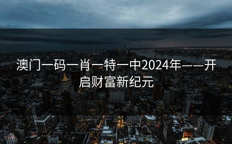 澳门一码一肖一特一中2024年——开启财富新纪元