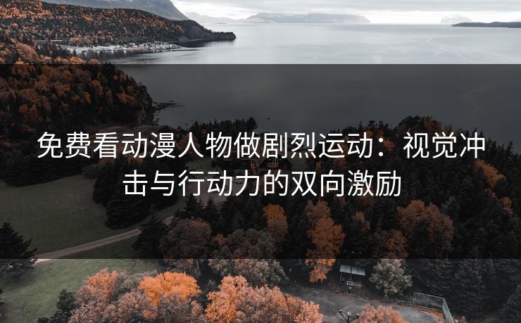 免费看动漫人物做剧烈运动：视觉冲击与行动力的双向激励