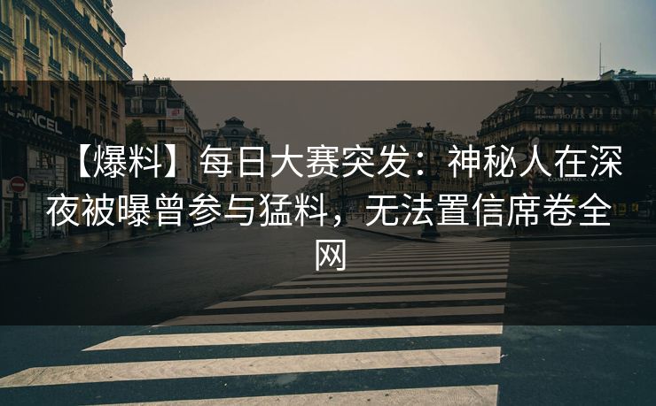 【爆料】每日大赛突发：神秘人在深夜被曝曾参与猛料，无法置信席卷全网